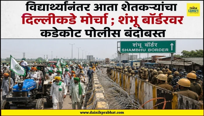 Farmers March : विद्यार्थ्यांनंतर आता शेतकऱ्यांचा दिल्लीकडे मोर्चा ; शंभू बॉर्डरवर कडेकोट पोलीस बंदोबस्त
